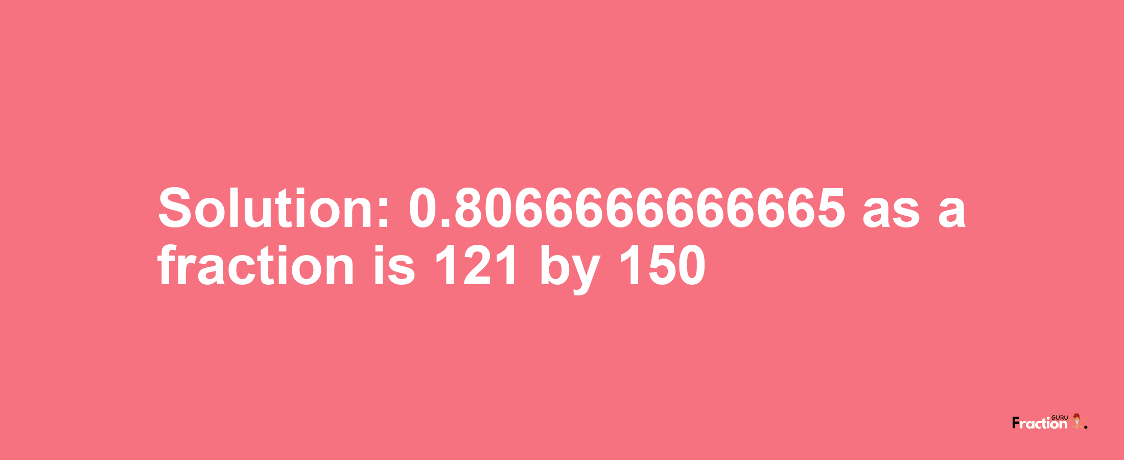 Solution:0.8066666666665 as a fraction is 121/150